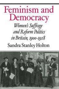 Title: Feminism and Democracy: Women's Suffrage and Reform Politics in Britain, 1900-1918, Author: Sandra Stanley Holton