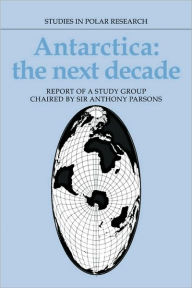 Title: Antarctica: The Next Decade: Report of a Group Study Chaired by Sir Anthony Parsons, Author: Anthony Parsons