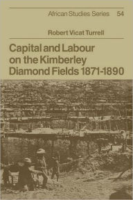 Title: Capital and Labour on the Kimberley Diamond Fields, 1871-1890, Author: Robert Vicat Turrell
