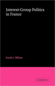 Title: Interest-Group Politics in France, Author: Frank L. Wilson