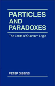 Title: Particles and Paradoxes: The Limits of Quantum Logic, Author: Peter Gibbins