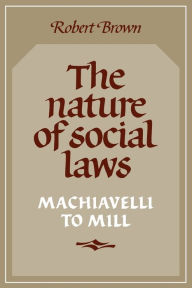Title: The Nature of Social Laws: Machiavelli to Mill, Author: Robert Brown