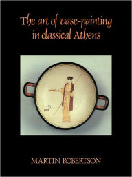 Title: The Art of Vase-Painting in Classical Athens / Edition 1, Author: Martin Robertson