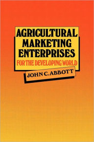 Title: Agricultural Marketing Enterprises for the Developing World: With Case Studies of Indigenous Private, Transnational Co-operative and Parastatal Enterprise, Author: John C. Abbott