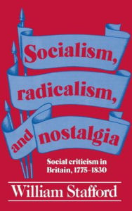 Title: Socialism, Radicalism, and Nostalgia: Social Criticism in Britain, 1775-1830, Author: William Stafford