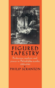 Title: Figured Tapestry: Production, Markets and Power in Philadelphia Textiles, 1855-1941, Author: Philip Scranton