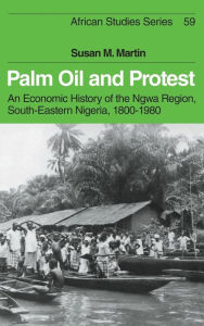 Title: Palm Oil and Protest: An Economic History of the Ngwa Region, South-Eastern Nigeria, 1800-1980, Author: Susan M. Martin