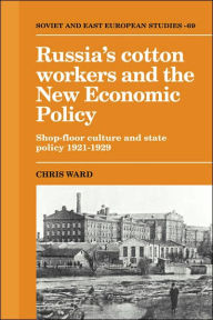 Title: Russia's Cotton Workers and the New Economic Policy: Shop-Floor Culture and State Policy, 1921-1929, Author: Chris Ward