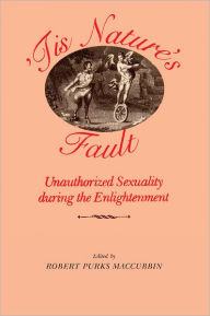 Title: 'Tis Nature's Fault: Unauthorized Sexuality during the Enlightenment, Author: Robert Purks Maccubbin