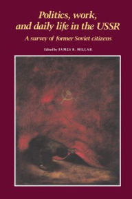 Title: Politics, Work, and Daily Life in the USSR: A Survey of Former Soviet Citizens, Author: James R. Millar