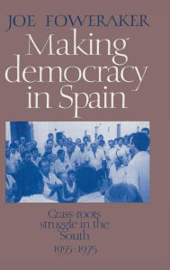 Title: Making Democracy in Spain: Grass-Roots Struggle in the South, 1955-1975, Author: Joe Foweraker
