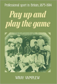 Title: Pay Up and Play the Game: Professional Sport in Britain, 1875-1914, Author: Wray Vamplew