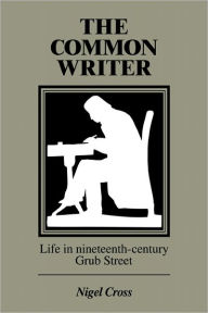 Title: The Common Writer: Life in Nineteenth-Century Grub Street, Author: Nigel Cross