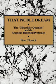 Title: That Noble Dream: The 'Objectivity Question' and the American Historical Profession / Edition 1, Author: Peter Novick