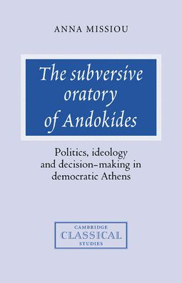 The Subversive Oratory of Andokides: Politics, Ideology and Decision-Making in Democratic Athens / Edition 1