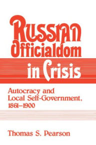 Title: Russian Officialdom in Crisis: Autocracy and Local Self-Government, 1861-1900, Author: Thomas S. Pearson