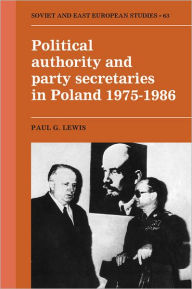 Title: Political Authority and Party Secretaries in Poland, 1975-1986, Author: Paul G. Lewis