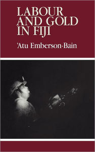 Title: Labour and Gold in Fiji, Author: Atu Emberson-Bain