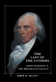 Title: The Last of the Fathers: James Madison and the Republican Legacy, Author: Drew R. McCoy