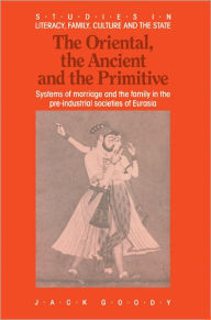 Title: The Oriental, the Ancient and the Primitive: Systems of Marriage and the Family in the Pre-Industrial Societies of Eurasia / Edition 1, Author: Jack Goody