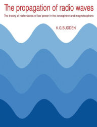 Title: The Propagation of Radio Waves: The Theory of Radio Waves of Low Power in the Ionosphere and Magnetosphere, Author: K. G. Budden