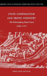 Title: State Corporatism and Proto-Industry: The Württemberg Black Forest, 1580-1797, Author: Sheilagh C. Ogilvie