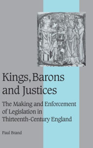 Title: Kings, Barons and Justices: The Making and Enforcement of Legislation in Thirteenth-Century England / Edition 4, Author: Paul Brand