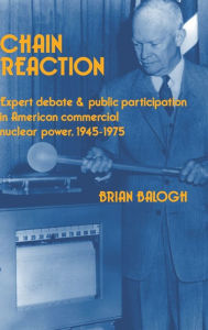 Title: Chain Reaction: Expert Debate and Public Participation in American Commercial Nuclear Power 1945-1975, Author: Brian Balogh