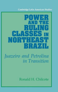 Title: Power and the Ruling Classes in Northeast Brazil: Juazeiro and Petrolina in Transition, Author: Ronald H. Chilcote