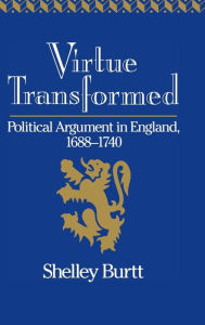 Title: Virtue Transformed: Political Argument in England, 1688-1740, Author: Shelley Burtt
