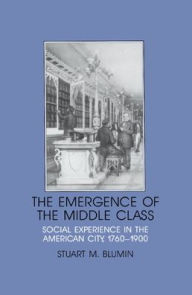 Title: The Emergence of the Middle Class: Social Experience in the American City, 1760-1900 / Edition 1, Author: Stuart Mack Blumin