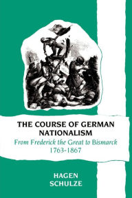 Title: The Course of German Nationalism: From Frederick the Great to Bismarck 1763-1867 / Edition 1, Author: Hagen Schulze