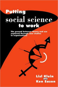 Title: Putting Social Science to Work: The Ground between Theory and Use Explored through Case Studies in Organisations, Author: Lisl Klein