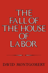 Title: The Fall of the House of Labor: The Workplace, the State, and American Labor Activism, 1865-1925 / Edition 1, Author: David Montgomery