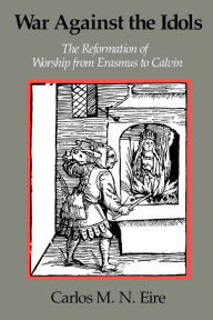 Title: War against the Idols: The Reformation of Worship from Erasmus to Calvin / Edition 1, Author: Carlos M. N. Eire