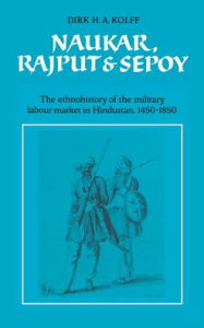 Title: Naukar, Rajput, and Sepoy: The Ethnohistory of the Military Labour Market of Hindustan, 1450-1850, Author: Dirk H. A. Kolff