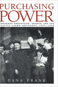 Title: Purchasing Power: Consumer Organizing, Gender, and the Seattle Labor Movement, 1919-1929, Author: Dana Frank