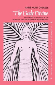Title: The Body Divine: The Symbol of the Body in the Works of Teilhard de Chardin and Ramanuja, Author: Anne Hunt Overzee