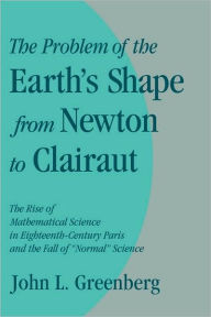 Title: The Problem of the Earth's Shape from Newton to Clairaut: The Rise of Mathematical Science in Eighteenth-Century Paris and the Fall of 'Normal' Science, Author: John L. Greenberg