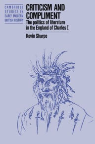 Title: Criticism and Compliment: The Politics of Literature in the England of Charles I, Author: Kevin Sharpe