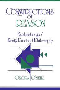 Title: Constructions of Reason: Explorations of Kant's Practical Philosophy / Edition 1, Author: Onora O'Neill