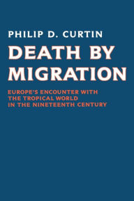 Title: Death by Migration: Europe's Encounter with the Tropical World in the Nineteenth Century / Edition 1, Author: Philip D. Curtin