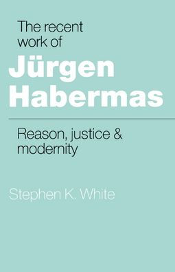 The Recent Work of Jürgen Habermas: Reason, Justice and Modernity / Edition 1