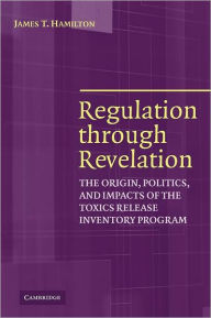 Title: Regulation through Revelation: The Origin, Politics, and Impacts of the Toxics Release Inventory Program, Author: James T. Hamilton