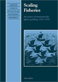 Title: Scaling Fisheries: The Science of Measuring the Effects of Fishing, 1855-1955, Author: Tim D. Smith