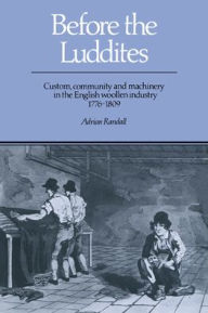 Title: Before the Luddites: Custom, Community and Machinery in the English Woollen Industry, 1776-1809, Author: Adrian Randall