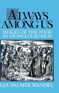 Title: Always among Us: Images of the Poor in Zwingli's Zurich, Author: Lee Palmer Wandel