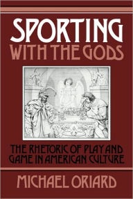 Title: Sporting with the Gods: The Rhetoric of Play and Game in American Literature, Author: Michael Oriard