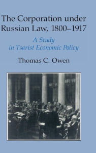 Title: The Corporation under Russian Law, 1800-1917: A Study in Tsarist Economic Policy, Author: Thomas C. Owen