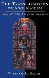 Title: The Transformation of Anglicanism: From State Church to Global Communion, Author: William L. Sachs